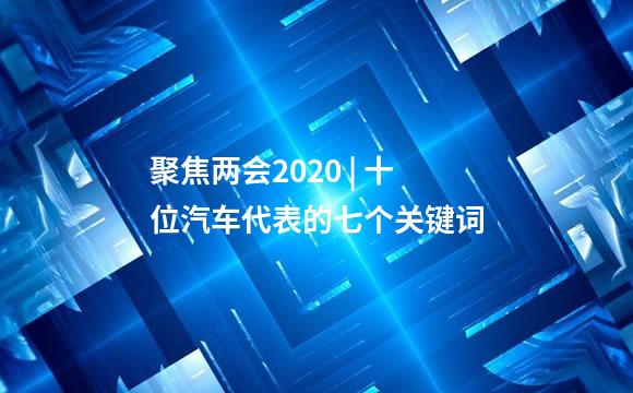 聚焦两会2020 | 十位汽车代表的七个关键词